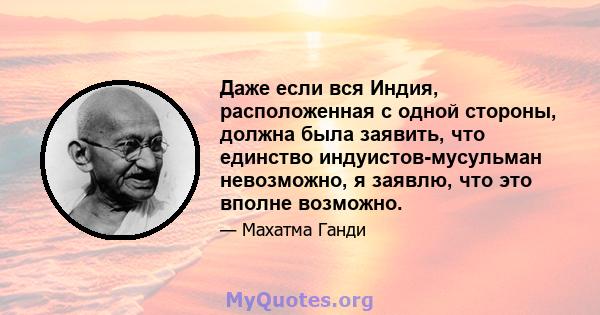 Даже если вся Индия, расположенная с одной стороны, должна была заявить, что единство индуистов-мусульман невозможно, я заявлю, что это вполне возможно.