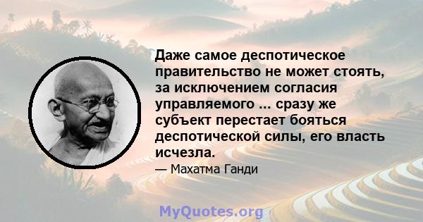 Даже самое деспотическое правительство не может стоять, за исключением согласия управляемого ... сразу же субъект перестает бояться деспотической силы, его власть исчезла.