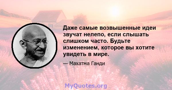 Даже самые возвышенные идеи звучат нелепо, если слышать слишком часто. Будьте изменением, которое вы хотите увидеть в мире.