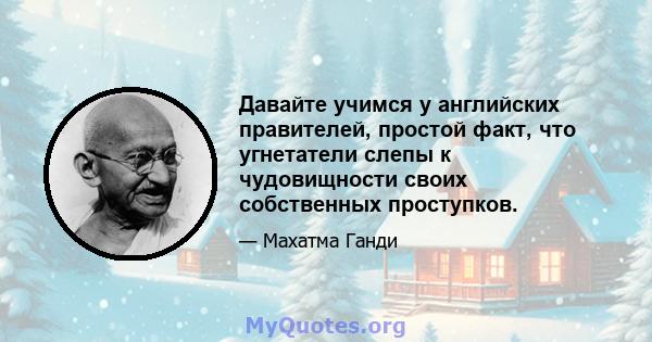 Давайте учимся у английских правителей, простой факт, что угнетатели слепы к чудовищности своих собственных проступков.