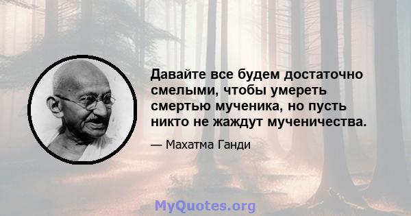 Давайте все будем достаточно смелыми, чтобы умереть смертью мученика, но пусть никто не жаждут мученичества.