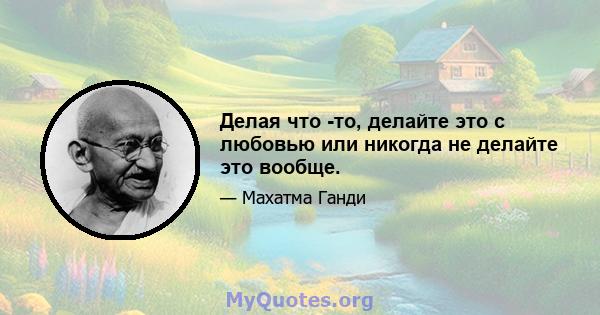 Делая что -то, делайте это с любовью или никогда не делайте это вообще.