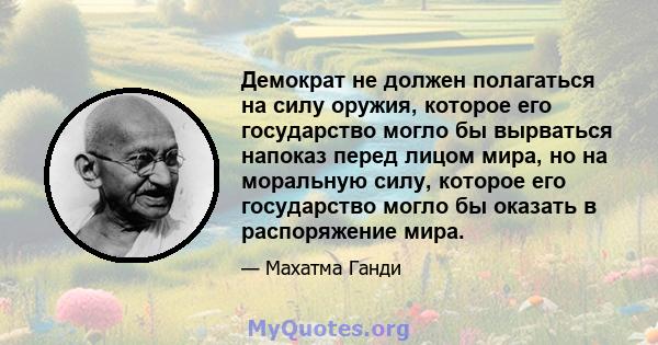 Демократ не должен полагаться на силу оружия, которое его государство могло бы вырваться напоказ перед лицом мира, но на моральную силу, которое его государство могло бы оказать в распоряжение мира.