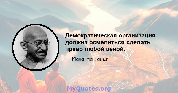 Демократическая организация должна осмелиться сделать право любой ценой.