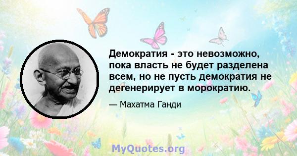 Демократия - это невозможно, пока власть не будет разделена всем, но не пусть демократия не дегенерирует в морократию.