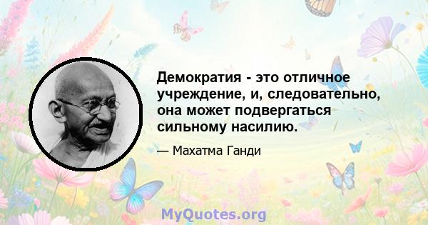 Демократия - это отличное учреждение, и, следовательно, она может подвергаться сильному насилию.