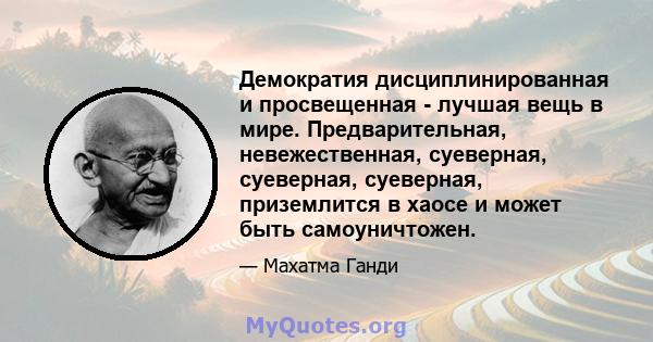 Демократия дисциплинированная и просвещенная - лучшая вещь в мире. Предварительная, невежественная, суеверная, суеверная, суеверная, приземлится в хаосе и может быть самоуничтожен.