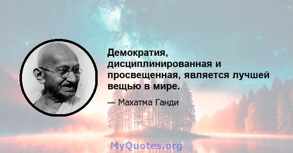 Демократия, дисциплинированная и просвещенная, является лучшей вещью в мире.