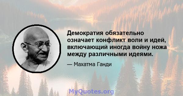 Демократия обязательно означает конфликт воли и идей, включающий иногда войну ножа между различными идеями.