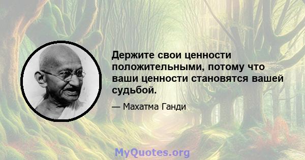 Держите свои ценности положительными, потому что ваши ценности становятся вашей судьбой.