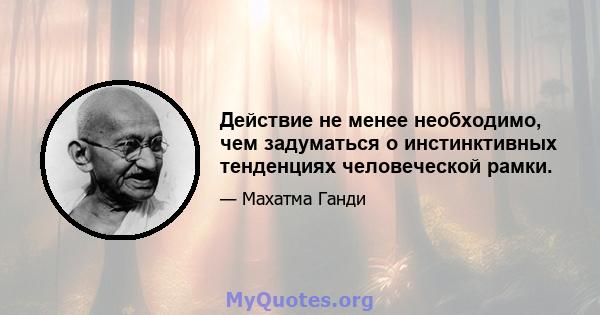 Действие не менее необходимо, чем задуматься о инстинктивных тенденциях человеческой рамки.