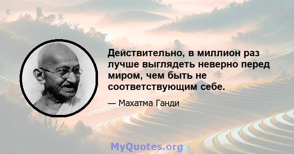 Действительно, в миллион раз лучше выглядеть неверно перед миром, чем быть не соответствующим себе.