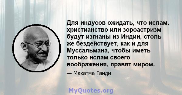 Для индусов ожидать, что ислам, христианство или зороастризм будут изгнаны из Индии, столь же бездействует, как и для Муссальмана, чтобы иметь только ислам своего воображения, правят миром.