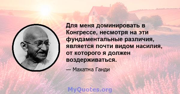 Для меня доминировать в Конгрессе, несмотря на эти фундаментальные различия, является почти видом насилия, от которого я должен воздерживаться.