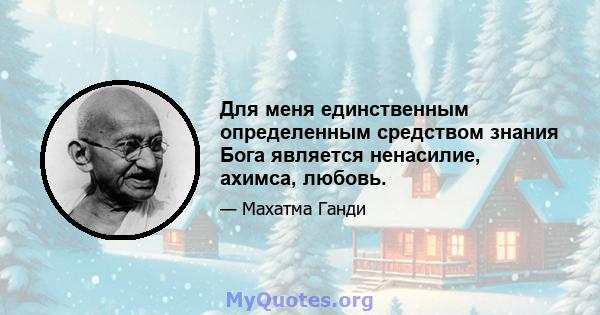 Для меня единственным определенным средством знания Бога является ненасилие, ахимса, любовь.