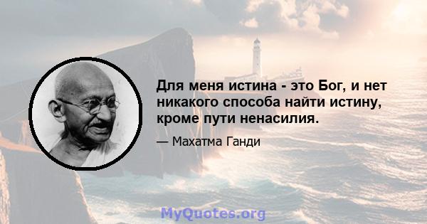 Для меня истина - это Бог, и нет никакого способа найти истину, кроме пути ненасилия.