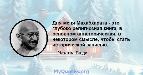 Для меня Махабхарата - это глубоко религиозная книга, в основном аллегорическая, в некотором смысле, чтобы стать исторической записью.