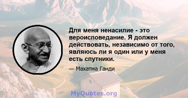 Для меня ненасилие - это вероисповедание. Я должен действовать, независимо от того, являюсь ли я один или у меня есть спутники.