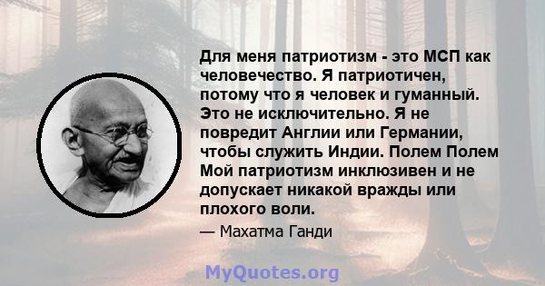 Для меня патриотизм - это МСП как человечество. Я патриотичен, потому что я человек и гуманный. Это не исключительно. Я не повредит Англии или Германии, чтобы служить Индии. Полем Полем Мой патриотизм инклюзивен и не