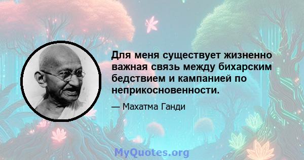 Для меня существует жизненно важная связь между бихарским бедствием и кампанией по неприкосновенности.