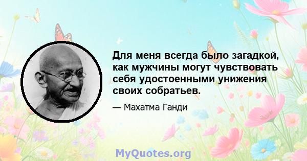 Для меня всегда было загадкой, как мужчины могут чувствовать себя удостоенными унижения своих собратьев.