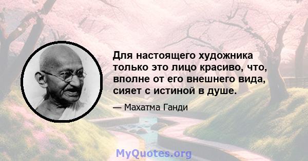 Для настоящего художника только это лицо красиво, что, вполне от его внешнего вида, сияет с истиной в душе.