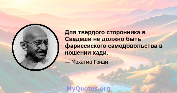 Для твердого сторонника в Свадеши не должно быть фарисейского самодовольства в ношении хади.