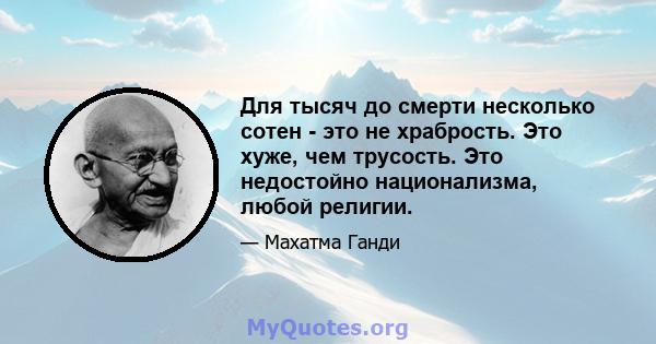 Для тысяч до смерти несколько сотен - это не храбрость. Это хуже, чем трусость. Это недостойно национализма, любой религии.