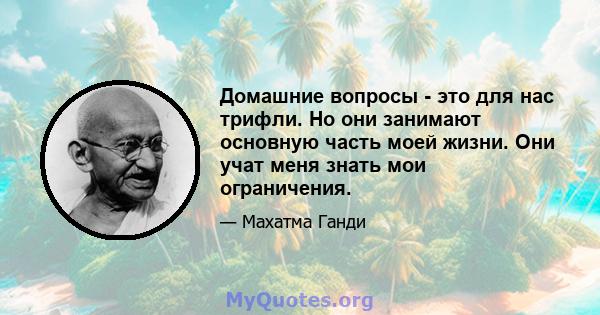 Домашние вопросы - это для нас трифли. Но они занимают основную часть моей жизни. Они учат меня знать мои ограничения.