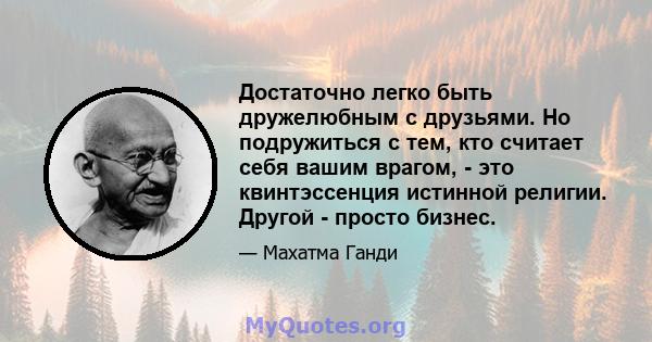 Достаточно легко быть дружелюбным с друзьями. Но подружиться с тем, кто считает себя вашим врагом, - это квинтэссенция истинной религии. Другой - просто бизнес.