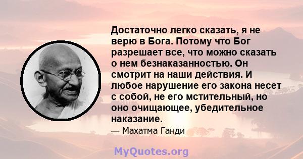 Достаточно легко сказать, я не верю в Бога. Потому что Бог разрешает все, что можно сказать о нем безнаказанностью. Он смотрит на наши действия. И любое нарушение его закона несет с собой, не его мстительный, но оно