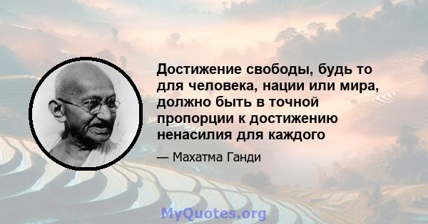 Достижение свободы, будь то для человека, нации или мира, должно быть в точной пропорции к достижению ненасилия для каждого