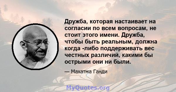 Дружба, которая настаивает на согласии по всем вопросам, не стоит этого имени. Дружба, чтобы быть реальным, должна когда -либо поддерживать вес честных различий, какими бы острыми они ни были.