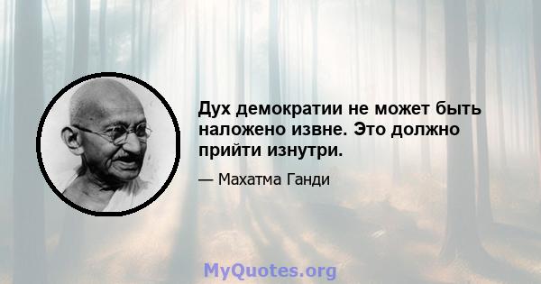 Дух демократии не может быть наложено извне. Это должно прийти изнутри.