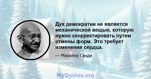 Дух демократии не является механической вещью, которую нужно скорректировать путем отмены форм. Это требует изменения сердца.