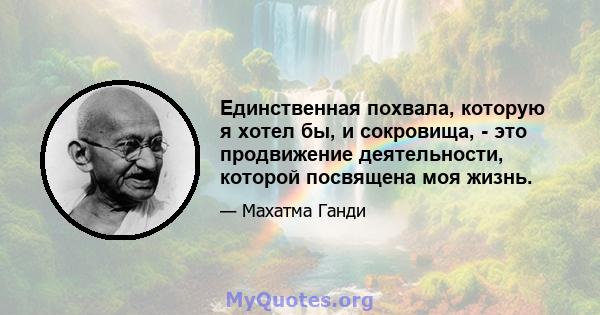 Единственная похвала, которую я хотел бы, и сокровища, - это продвижение деятельности, которой посвящена моя жизнь.