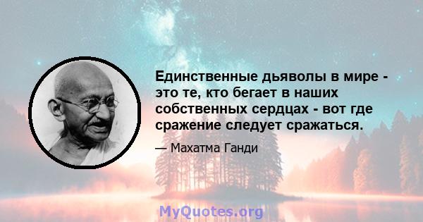 Единственные дьяволы в мире - это те, кто бегает в наших собственных сердцах - вот где сражение следует сражаться.