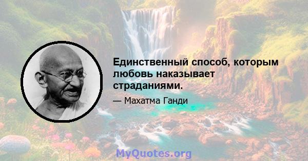 Единственный способ, которым любовь наказывает страданиями.