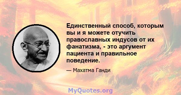 Единственный способ, которым вы и я можете отучить православных индусов от их фанатизма, - это аргумент пациента и правильное поведение.