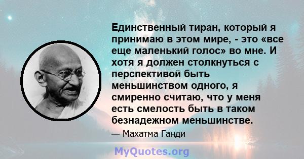 Единственный тиран, который я принимаю в этом мире, - это «все еще маленький голос» во мне. И хотя я должен столкнуться с перспективой быть меньшинством одного, я смиренно считаю, что у меня есть смелость быть в таком