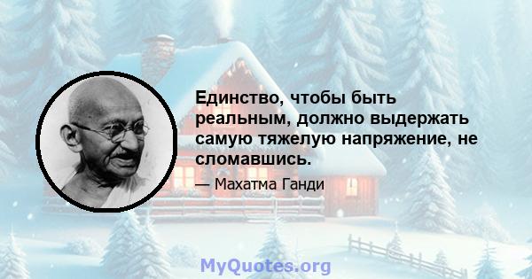 Единство, чтобы быть реальным, должно выдержать самую тяжелую напряжение, не сломавшись.