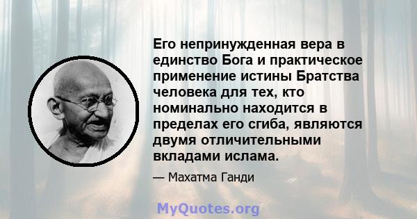 Его непринужденная вера в единство Бога и практическое применение истины Братства человека для тех, кто номинально находится в пределах его сгиба, являются двумя отличительными вкладами ислама.