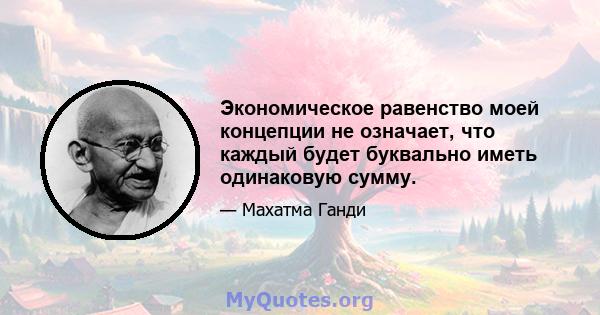 Экономическое равенство моей концепции не означает, что каждый будет буквально иметь одинаковую сумму.