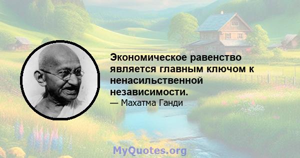 Экономическое равенство является главным ключом к ненасильственной независимости.