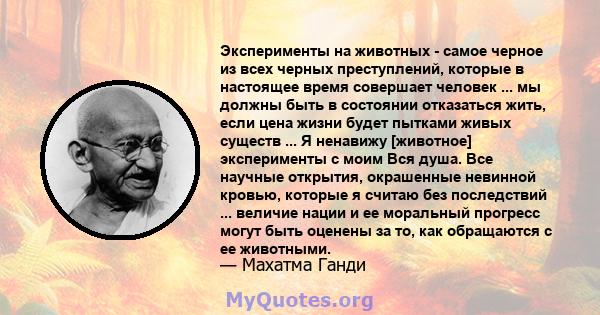 Эксперименты на животных - самое черное из всех черных преступлений, которые в настоящее время совершает человек ... мы должны быть в состоянии отказаться жить, если цена жизни будет пытками живых существ ... Я ненавижу 