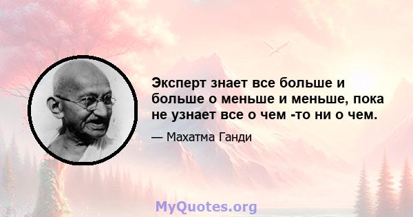 Эксперт знает все больше и больше о меньше и меньше, пока не узнает все о чем -то ни о чем.