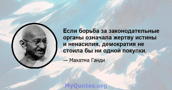 Если борьба за законодательные органы означала жертву истины и ненасилия, демократия не стоила бы ни одной покупки.