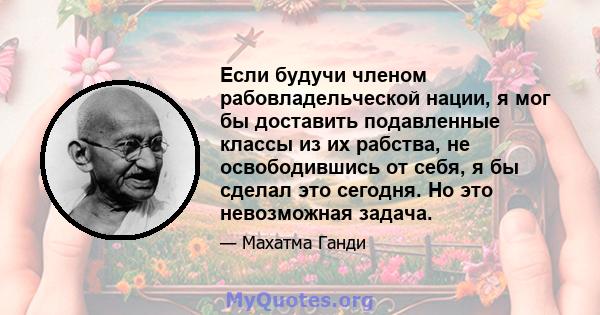 Если будучи членом рабовладельческой нации, я мог бы доставить подавленные классы из их рабства, не освободившись от себя, я бы сделал это сегодня. Но это невозможная задача.