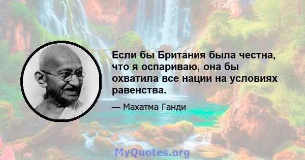 Если бы Британия была честна, что я оспариваю, она бы охватила все нации на условиях равенства.