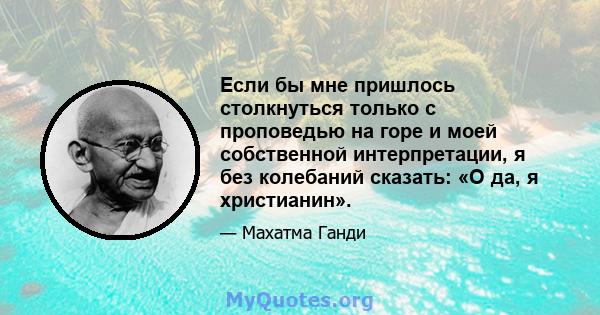 Если бы мне пришлось столкнуться только с проповедью на горе и моей собственной интерпретации, я без колебаний сказать: «О да, я христианин».